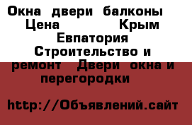 Окна, двери, балконы!! › Цена ­ 12 000 - Крым, Евпатория Строительство и ремонт » Двери, окна и перегородки   